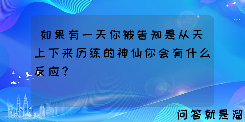 如果有一天你被告知是从天上下来历练的神仙你会有什么反应？