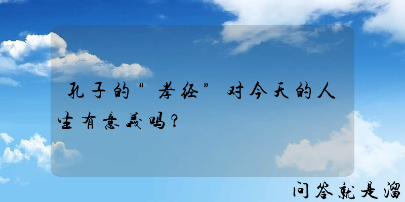 孔子的“孝经”对今天的人生有意义吗？