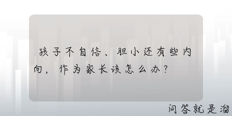 孩子不自信、胆小还有些内向，作为家长该怎么办？