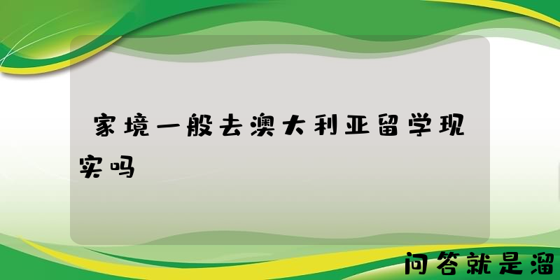 家境一般去澳大利亚留学现实吗？