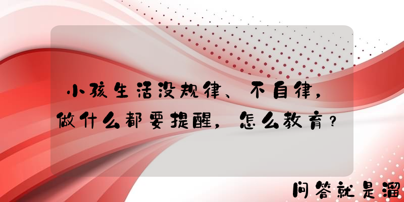 小孩生活没规律、不自律，做什么都要提醒，怎么教育？