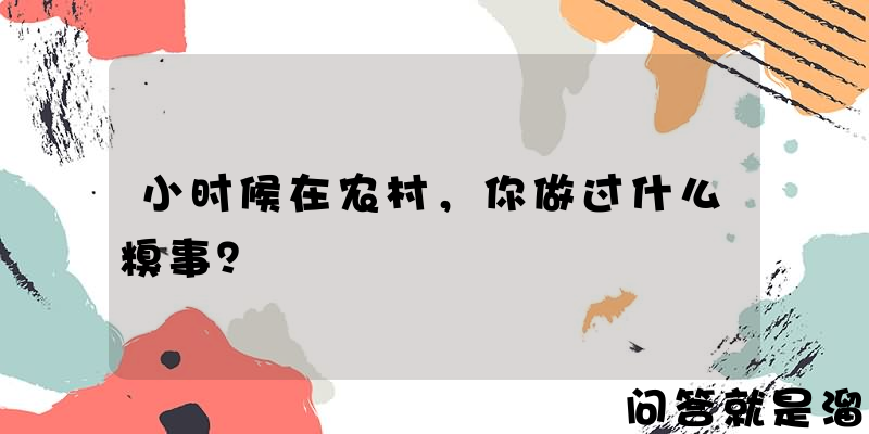 小时候在农村，你做过什么糗事？