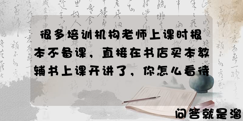 很多培训机构老师上课时根本不备课，直接在书店买本教辅书上课开讲了，你怎么看待？