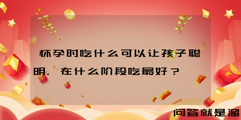 怀孕时吃什么可以让孩子聪明，在什么阶段吃最好？