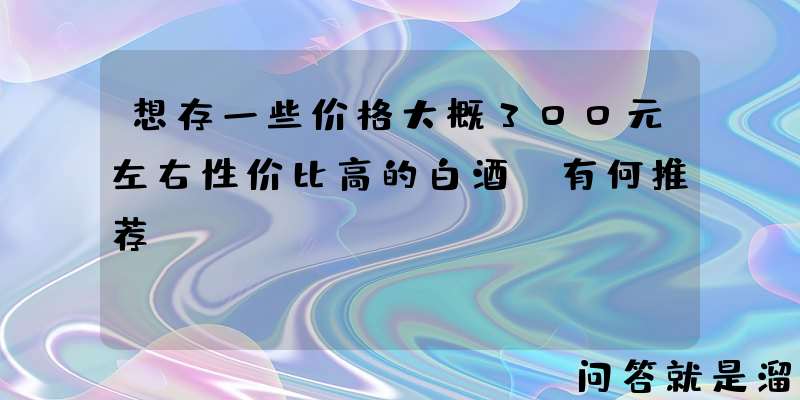 想存一些价格大概300元左右性价比高的白酒，有何推荐？