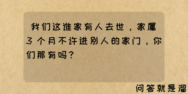 我们这谁家有人去世，家属3个月不许进别人的家门，你们那有吗？