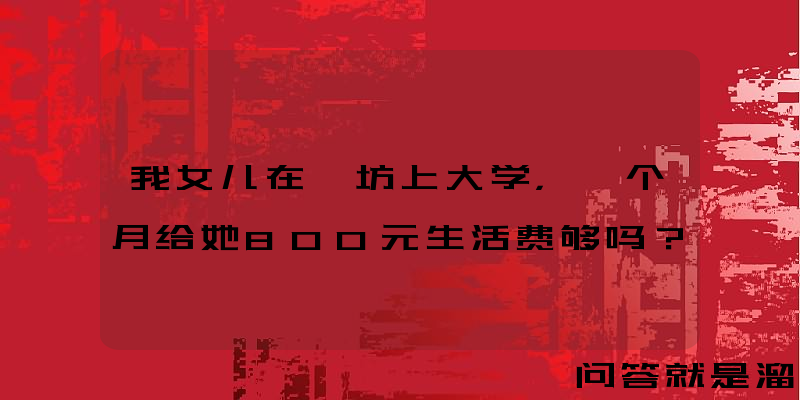 我女儿在潍坊上大学，一个月给她800元生活费够吗？