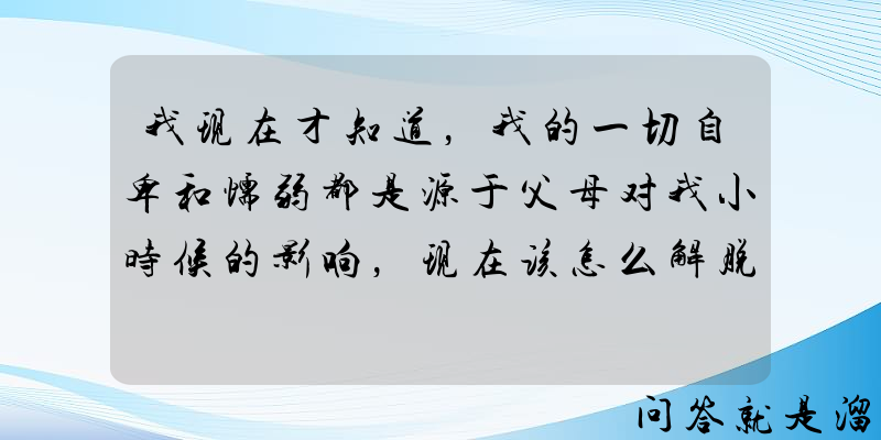 我现在才知道，我的一切自卑和懦弱都是源于父母对我小时候的影响，现在该怎么解脱？