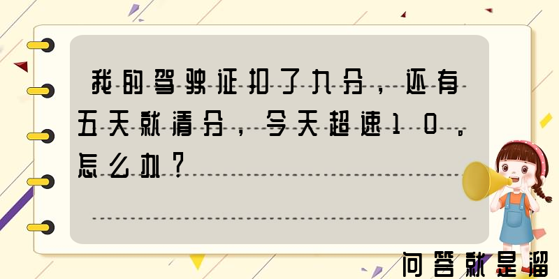 我的驾驶证扣了九分，还有五天就清分，今天超速10。怎么办？