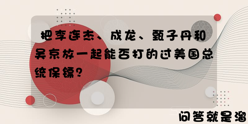 把李连杰、成龙、甄子丹和吴京放一起能否打的过美国总统保镖？