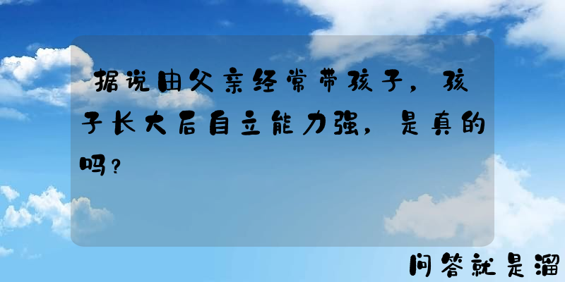 据说由父亲经常带孩子，孩子长大后自立能力强，是真的吗？