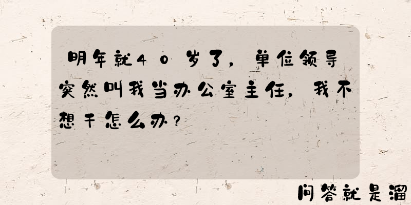 明年就40岁了，单位领导突然叫我当办公室主任，我不想干怎么办？