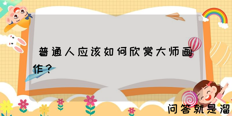 普通人应该如何欣赏大师画作？