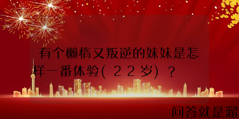 有个懒惰又叛逆的妹妹是怎样一番体验(22岁)？