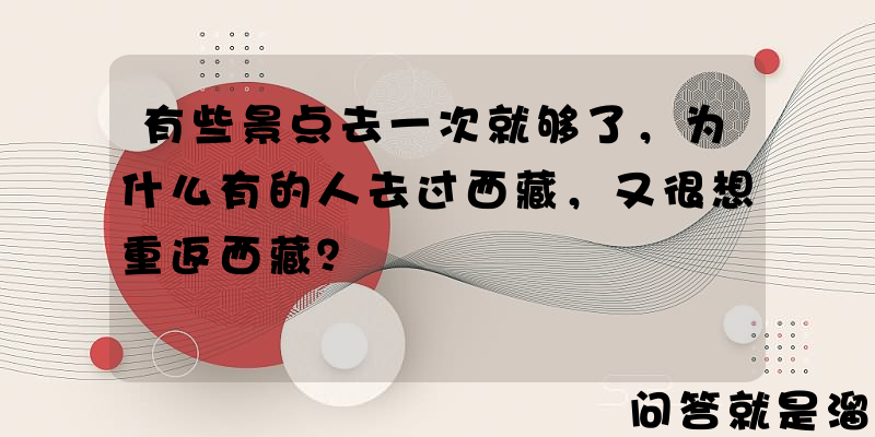 有些景点去一次就够了，为什么有的人去过西藏，又很想重返西藏？