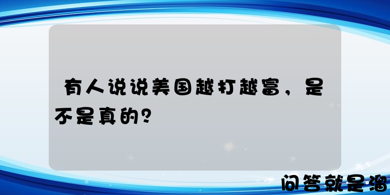 有人说说美国越打越富，是不是真的？