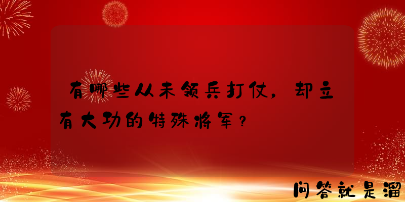 有哪些从未领兵打仗，却立有大功的特殊将军？