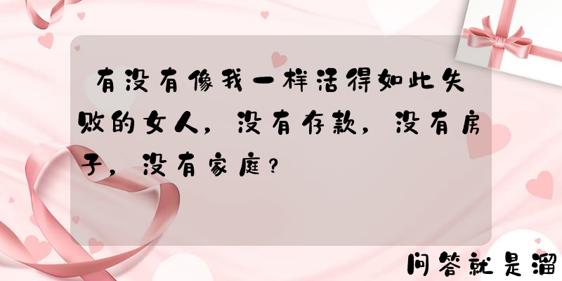 有没有像我一样活得如此失败的女人，没有存款，没有房子，没有家庭？