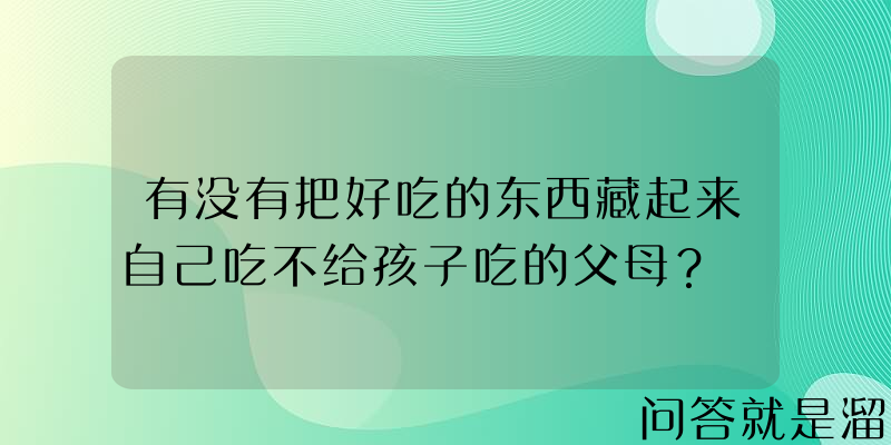 有没有把好吃的东西藏起来自己吃不给孩子吃的父母？