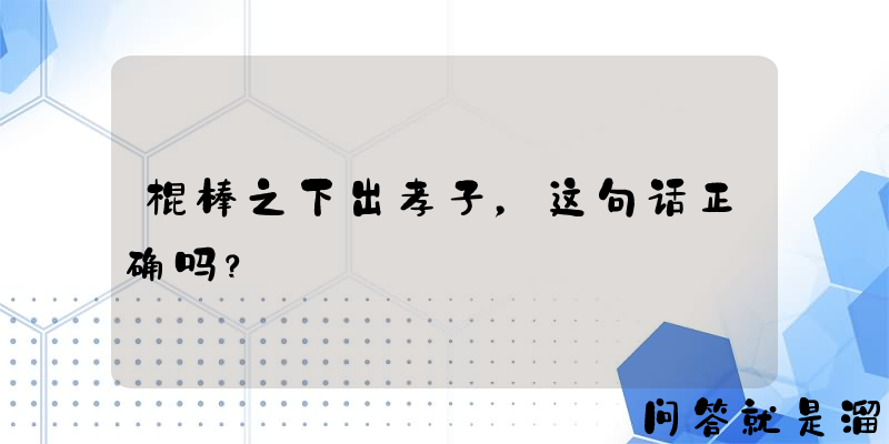 棍棒之下出孝子，这句话正确吗？