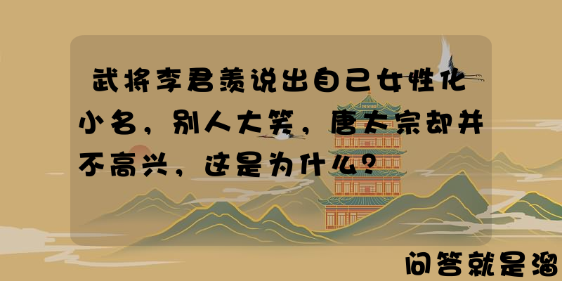 武将李君羡说出自己女性化小名，别人大笑，唐太宗却并不高兴，这是为什么？