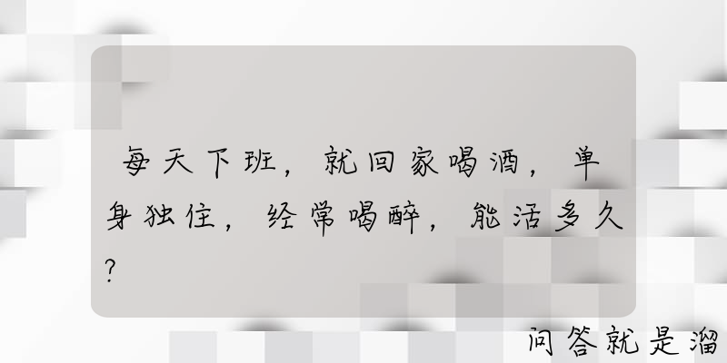 每天下班，就回家喝酒，单身独住，经常喝醉，能活多久？