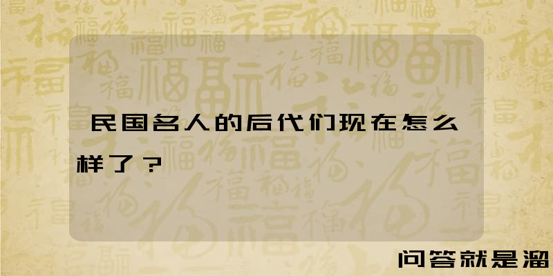 民国名人的后代们现在怎么样了？