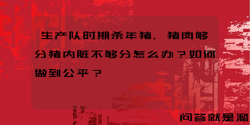 生产队时期杀年猪，猪肉够分猪内脏不够分怎么办？如何做到公平？