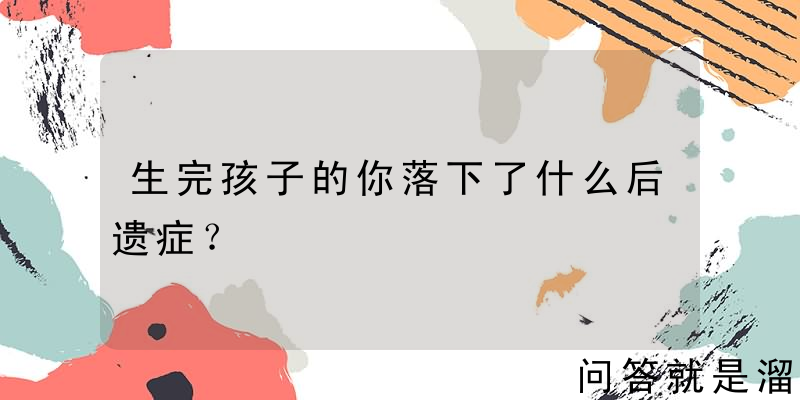 生完孩子的你落下了什么后遗症？