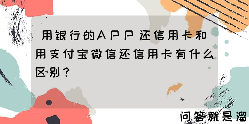 用银行的APP还信用卡和用支付宝微信还信用卡有什么区别？