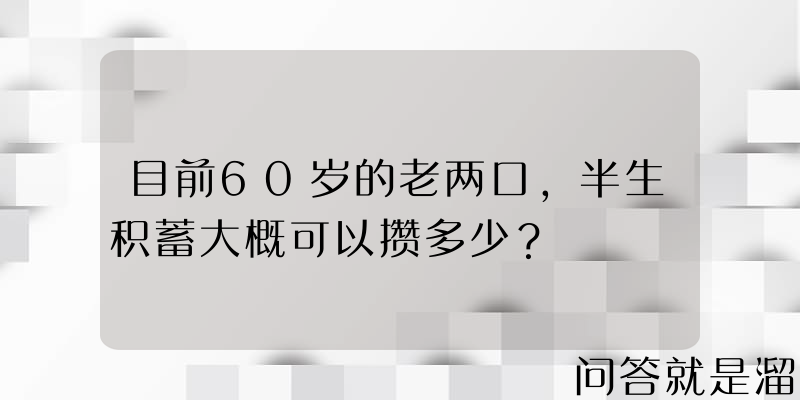 目前60岁的老两口，半生积蓄大概可以攒多少？