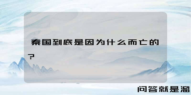 秦国到底是因为什么而亡的？