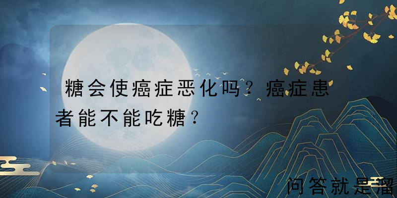 糖会使癌症恶化吗？癌症患者能不能吃糖？