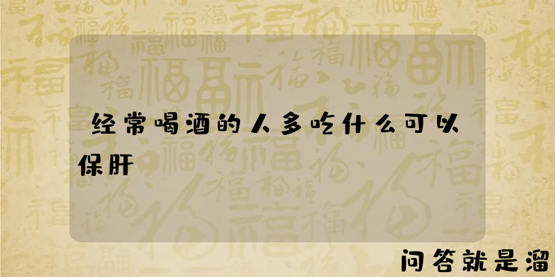 经常喝酒的人多吃什么可以保肝？