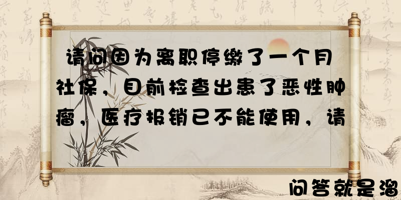 请问因为离职停缴了一个月社保，目前检查出患了恶性肿瘤，医疗报销已不能使用，请问大家有没有好的办法？