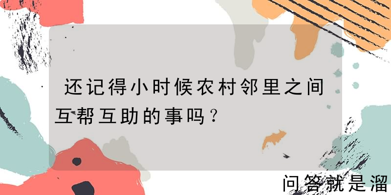 还记得小时候农村邻里之间互帮互助的事吗？