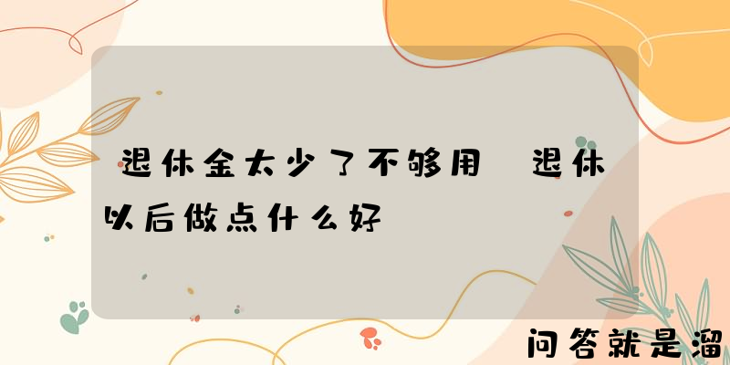 退休金太少了不够用，退休以后做点什么好？