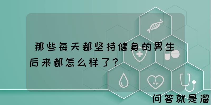 那些每天都坚持健身的男生后来都怎么样了？