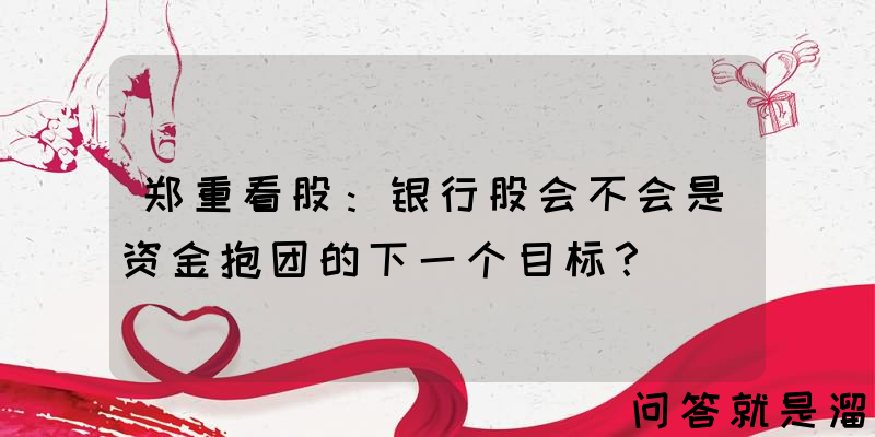 郑重看股：银行股会不会是资金抱团的下一个目标？