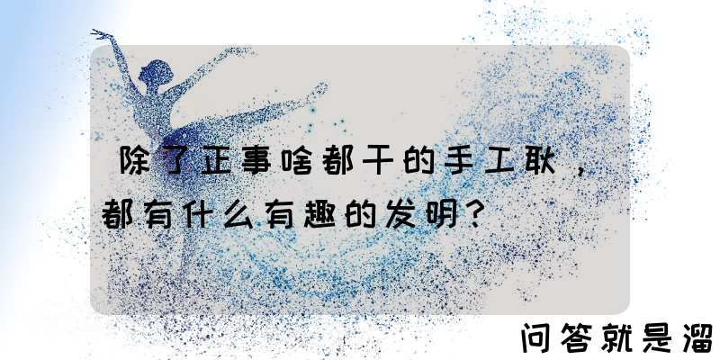 除了正事啥都干的手工耿，都有什么有趣的发明？